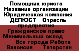 Помощник юриста › Название организации ­ Юридическая компания ДЕПЮСТ › Отрасль предприятия ­ Гражданское право › Минимальный оклад ­ 70 000 - Все города Работа » Вакансии   . Татарстан респ.,Чистопольский р-н